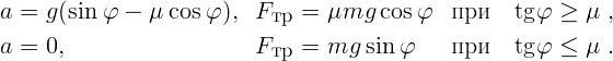 a =  g (sin φ  -  μ cos φ),  F тр =  μmg   cos φ  п ри   tg φ ≥  μ ,
a =  0,                     F тр =  mg  sin φ    п ри   tg φ ≤  μ .  