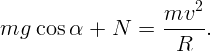                        2
                    mv---
mg  cos α  + N   =   R   .  
