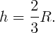      2-
h =  3 R.
