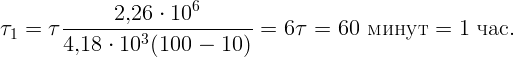                        6
τ  =  τ-------2,26-⋅ 10------- =  6τ  = 60  м ину т =  1 ча с.
 1     4,18  ⋅ 103 (100 - 10 )

